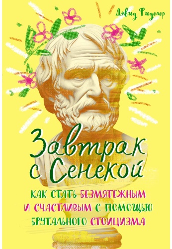 Фиделер Д.: Завтрак с Сенекой. Как стать безмятежным и счастливым с помощью брутального стоицизма