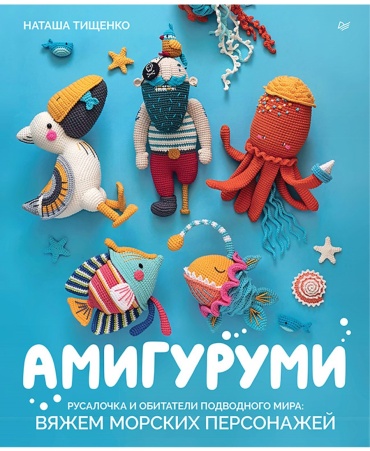 Тищенко Наташа: Амигуруми. Русалочка и обитатели подводного мира: вяжем морских персонажей