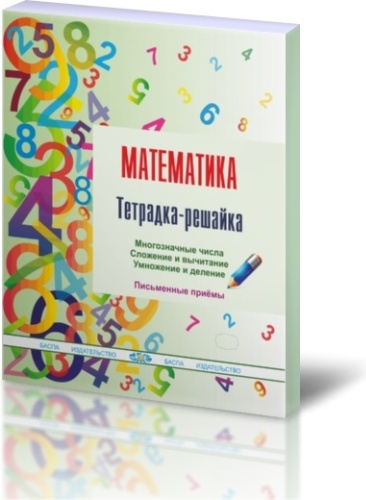 Рабочая тетрадь Бакка И.А.: Математика. Тетрадка-решайка. Многозначные числа. Сложение и вычитание. Умножение и деление письменные приемы