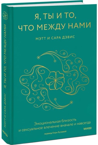 Дэвис Мэтт, Дэвис Сара: Я, ты и то, что между нами. Эмоциональная близость и сексуальное влечение вначале и навсегда