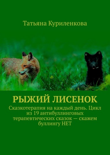 Татьяна Куриленкова: Рыжий лисенок, Сказкотерапия на каждый день. Цикл из 19 антибуллинговых терапевтических сказок — скажем буллингу НЕТ