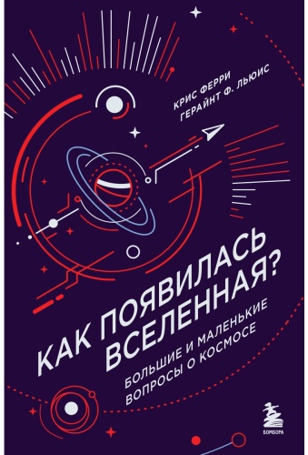 Ферри К., Льюис Г. Ф.: Как появилась Вселенная Большие и маленькие вопросы о космосе