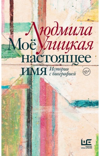 Улицкая Л. Е.: Моё настоящее имя. Истории с биографией