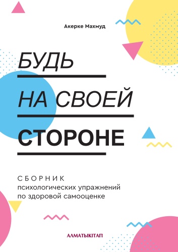 Сборник заданий Махмуд Акерке: БУДЬ НА СВОЕЙ СТОРОНЕ. СБОРНИК ПСИХОЛОГИЧЕСКИХ УПРАЖНЕНИЙ ПО ЗДОРОВОЙ САМООЦЕНКЕ