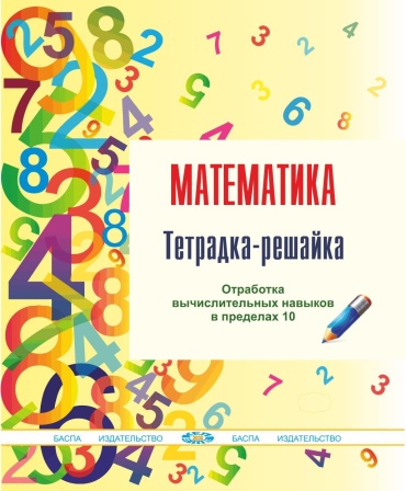 Бакка И.А.: Математика. Тетрадка-решайка. Отработка вычислительных навыков в пределах 10