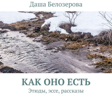 Даша Белозерова: Даша Белозерова, Как оно есть, Этюды, эссе, рассказы