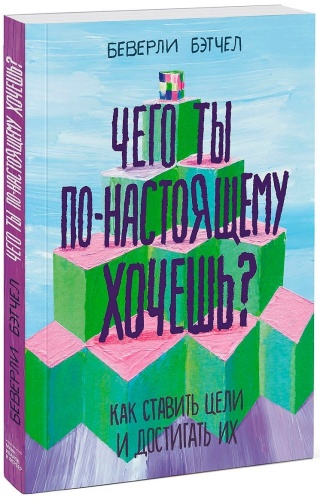 Бэтчел Б.: Чего ты по-настоящему хочешь? Как ставить цели и достигать их