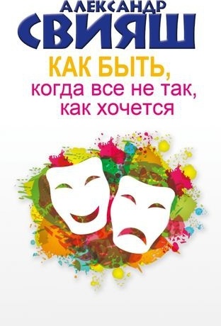 Свияш А. Г.: Как быть, когда все не так, как хочется. Как понять уроки жизни и стать ее любимцем