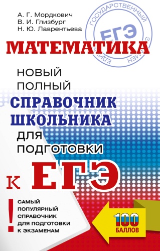 Литература для подготовки к ЕНТ и ЕГЭ Мордкович А.Г., Глизбург В.И., Лаврентьева Н.Ю.: ЕГЭ. Математика. Новый полный справочник школьника для подготовки к ЕГЭ