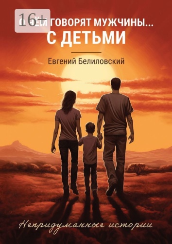Евгений Белиловский: О чём говорят мужчины… с детьми, Непридуманные истории