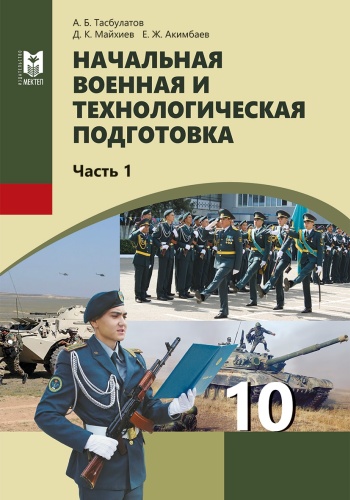 Учебник А. Б. Тасбулатов, Д. К. Майхиев, Е. Ж. Акимбаев: 10 класс Начальная военная и технологическая подготовка 1 часть