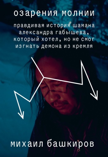 Башкиров М.: Озарения молнии. Правдивая история шамана Александра Габышева,который хотел, но не смог изгнать демона из Кремля