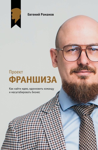 Романов Е.М.: Проект «Франшиза». Как найти идею, вдохновить команду и масштабировать бизнес