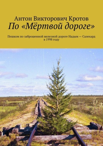 Антон Кротов: По «Мёртвой дороге», Пешком по заброшенной железной дороге Надым — Салехард в 1998 году