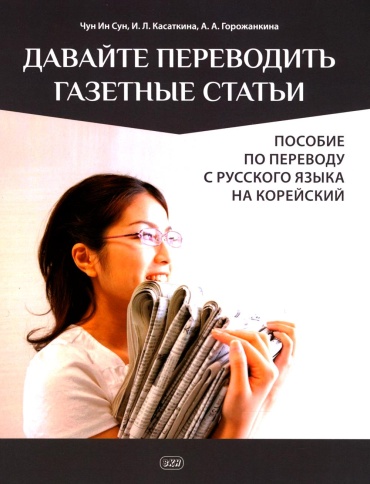 Пособие Касаткина И.Л., Чун Ин Сун, Горожанкина А.А.: Давайте переводить газетные статьи. Пособие по переводу с русского языка на корейский