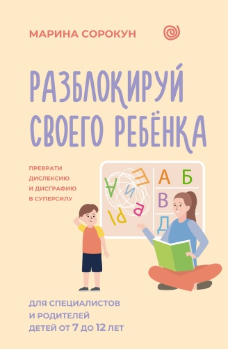Сорокун М.С.: Разблокируй своего ребенка: преврати дислексию и дисграфию в суперсилу. Для специалистов и родителей детей 7–12 лет