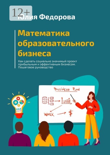 Юлия Федорова: Математика образовательного бизнеса, Как сделать социально значимый проект прибыльным и эффективным бизнесом. Пошаговое руководство