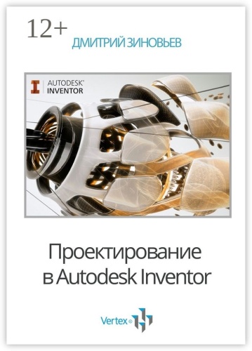 Дмитрий Зиновьев: Проектирование в Autodesk Inventor, Практическое руководство