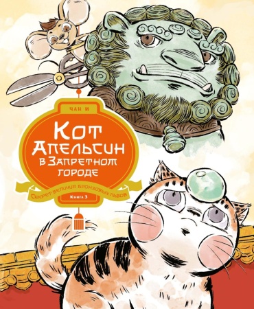 Чан И: Кот Апельсин в Запретном городе. Секрет величия бронзовых львов. Кн. 3