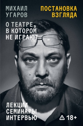 Иван Угаров: Постановка взгляда. Михаил Угаров о театре, в котором не играют. Лекции, семинары и интервью