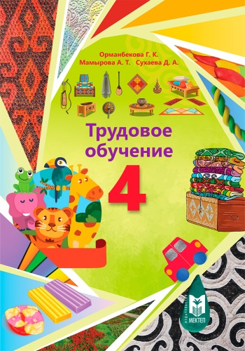 Учебник Г. К. Орманбекова, А. Т. Мамырова, Д. А. Сухаева: Трудовое обучение 4. Учебник