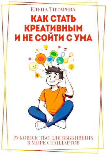 Титарева Е.: Как стать креативным и не сойти с ума: Руководство для выживших в мире стандартов
